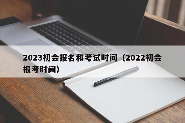 2023初会报名和考试时间（2022初会报考时间）
