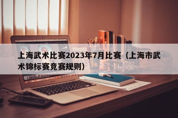 上海武术比赛2023年7月比赛（上海市武术锦标赛竞赛规则）