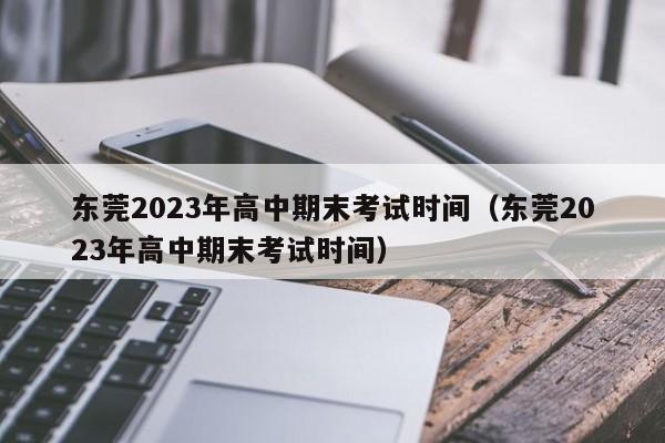 东莞2023年高中期末考试时间（东莞2023年高中期末考试时间）