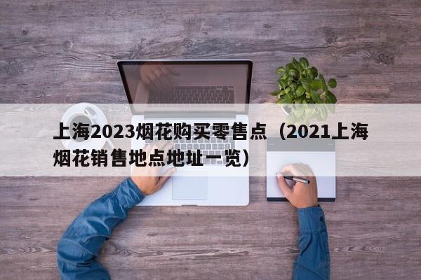 上海2023烟花购买零售点（2021上海烟花销售地点地址一览）
