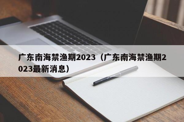 广东南海禁渔期2023（广东南海禁渔期2023最新消息）