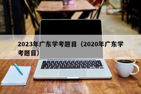 2023年广东学考题目（2020年广东学考题目）