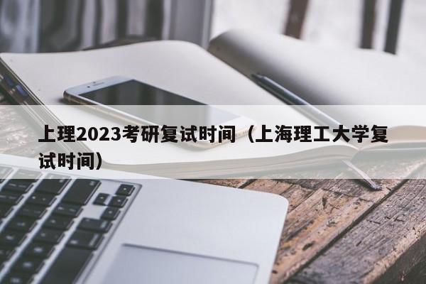 上理2023考研复试时间（上海理工大学复试时间）