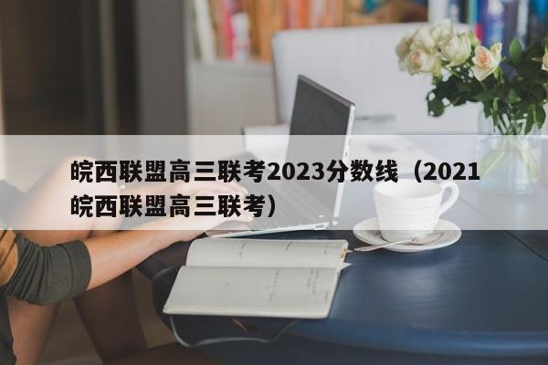 皖西联盟高三联考2023分数线（2021皖西联盟高三联考）