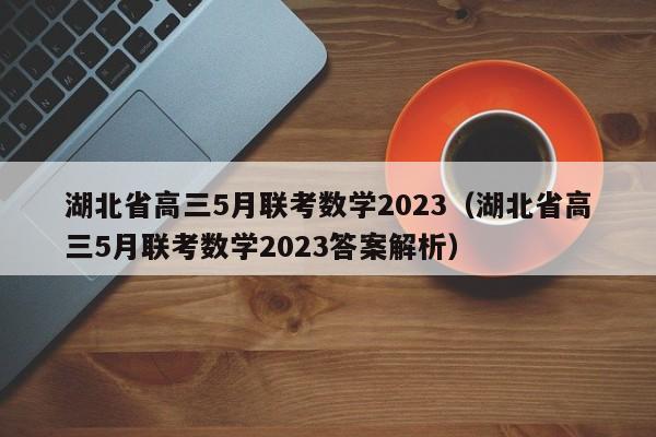 湖北省高三5月联考数学2023（湖北省高三5月联考数学2023答案解析）