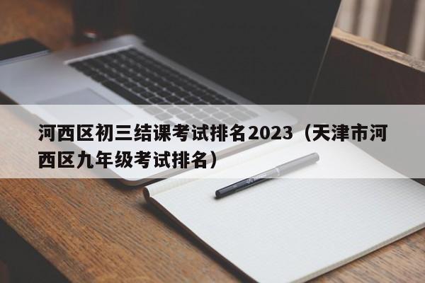 河西区初三结课考试排名2023（天津市河西区九年级考试排名）