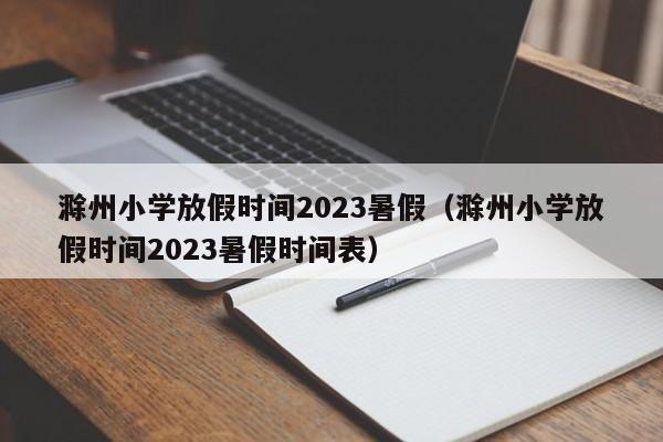 滁州小学放假时间2023暑假（滁州小学放假时间2023暑假时间表）