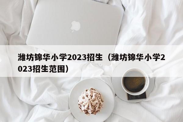 潍坊锦华小学2023招生（潍坊锦华小学2023招生范围）