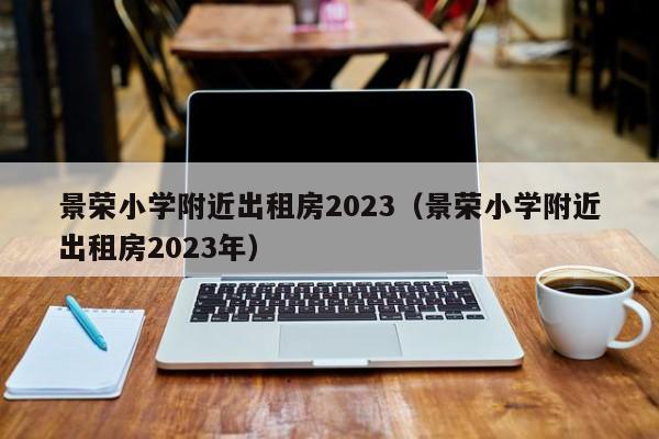 景荣小学附近出租房2023（景荣小学附近出租房2023年）
