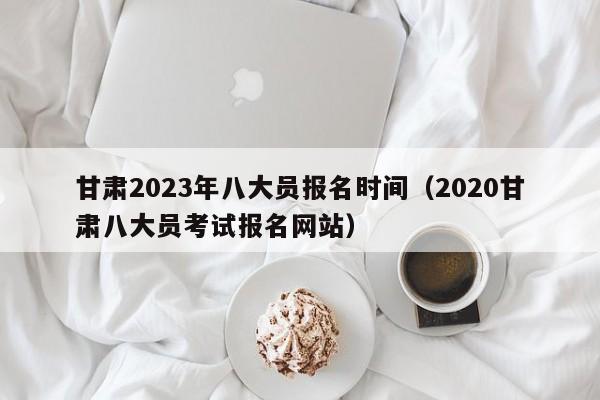 甘肃2023年八大员报名时间（2020甘肃八大员考试报名网站）