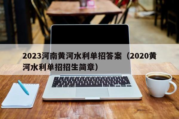 2023河南黄河水利单招答案（2020黄河水利单招招生简章）