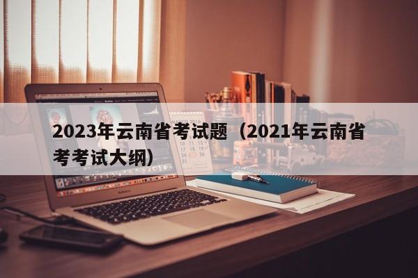 2023年云南省考试题（2021年云南省考考试大纲）