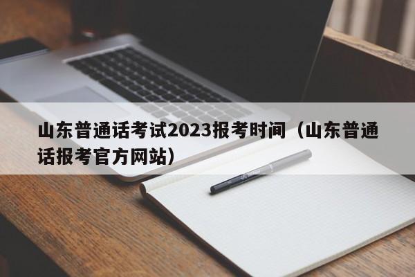 山东普通话考试2023报考时间（山东普通话报考官方网站）