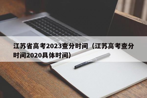 江苏省高考2023查分时间（江苏高考查分时间2020具体时间）