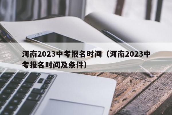 河南2023中考报名时间（河南2023中考报名时间及条件）