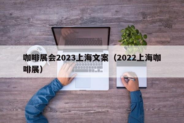 咖啡展会2023上海文案（2022上海咖啡展）